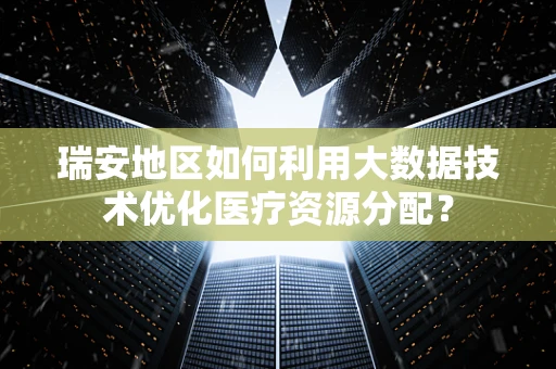 瑞安地区如何利用大数据技术优化医疗资源分配？