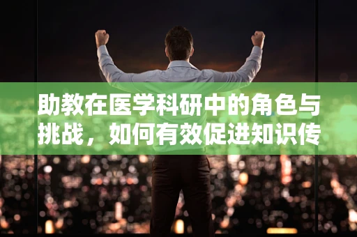 助教在医学科研中的角色与挑战，如何有效促进知识传递？