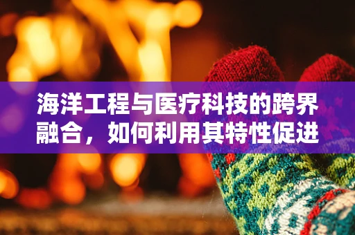 海洋工程与医疗科技的跨界融合，如何利用其特性促进医疗创新？
