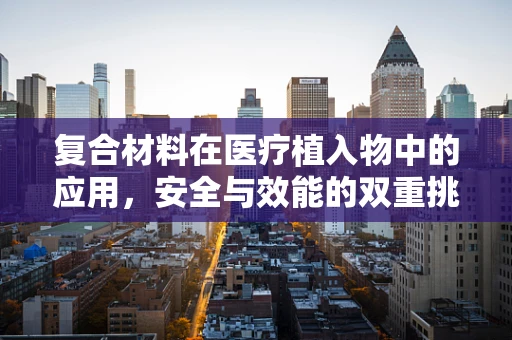 复合材料在医疗植入物中的应用，安全与效能的双重挑战？