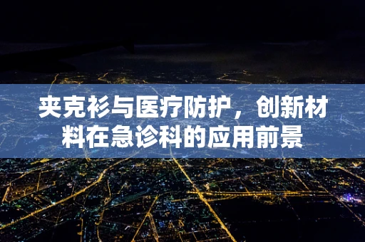 夹克衫与医疗防护，创新材料在急诊科的应用前景