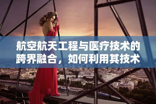 航空航天工程与医疗技术的跨界融合，如何利用其技术提升医疗设备精准性？