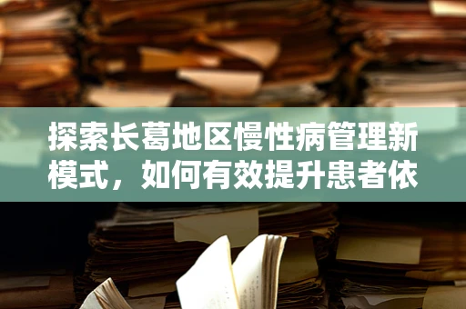 探索长葛地区慢性病管理新模式，如何有效提升患者依从性？