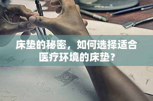 床垫的秘密，如何选择适合医疗环境的床垫？