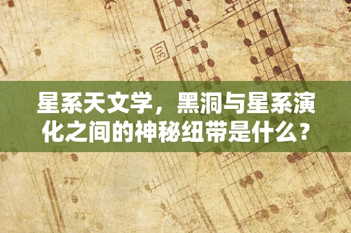 星系天文学，黑洞与星系演化之间的神秘纽带是什么？