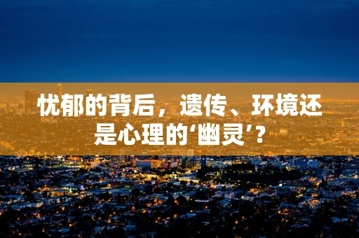 忧郁的背后，遗传、环境还是心理的‘幽灵’？