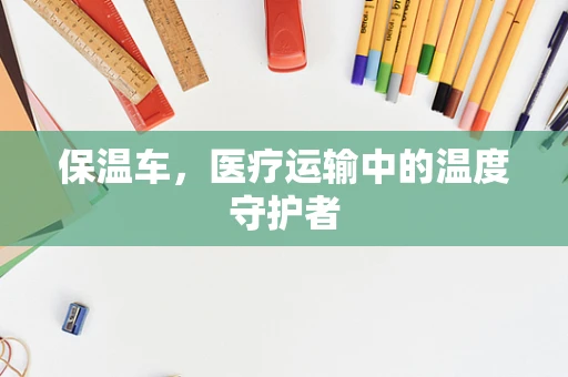 保温车，医疗运输中的温度守护者