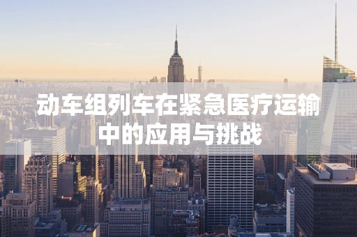 动车组列车在紧急医疗运输中的应用与挑战