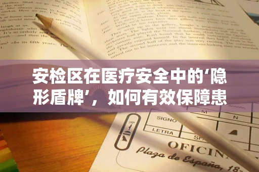 安检区在医疗安全中的‘隐形盾牌’，如何有效保障患者与医务人员的安全？
