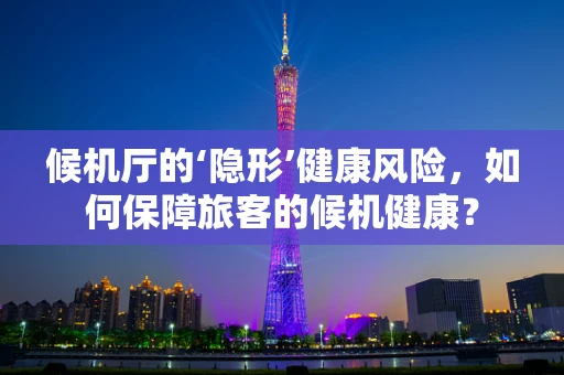 候机厅的‘隐形’健康风险，如何保障旅客的候机健康？