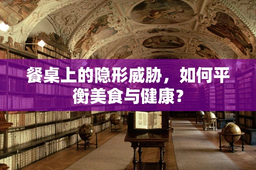 餐桌上的隐形威胁，如何平衡美食与健康？