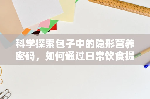 科学探索包子中的隐形营养密码，如何通过日常饮食提升健康效益？