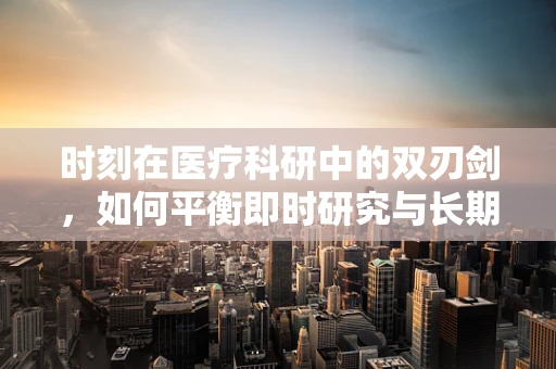 时刻在医疗科研中的双刃剑，如何平衡即时研究与长期影响？