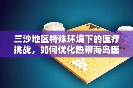 三沙地区特殊环境下的医疗挑战，如何优化热带海岛医疗应急响应？