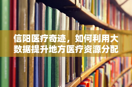 信阳医疗奇迹，如何利用大数据提升地方医疗资源分配效率？