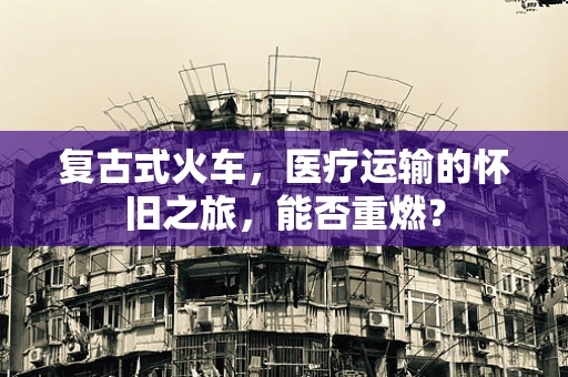复古式火车，医疗运输的怀旧之旅，能否重燃？