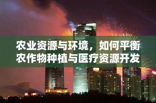 农业资源与环境，如何平衡农作物种植与医疗资源开发？