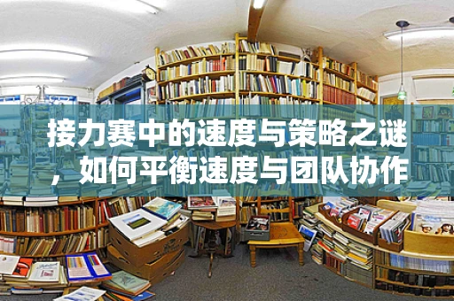接力赛中的速度与策略之谜，如何平衡速度与团队协作？
