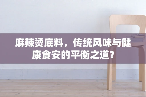 麻辣烫底料，传统风味与健康食安的平衡之道？