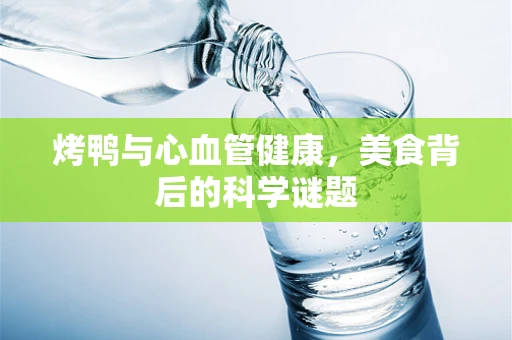 烤鸭与心血管健康，美食背后的科学谜题