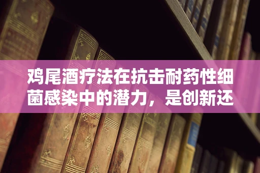 鸡尾酒疗法在抗击耐药性细菌感染中的潜力，是创新还是幻想？