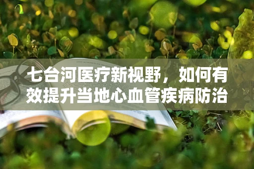 七台河医疗新视野，如何有效提升当地心血管疾病防治水平？