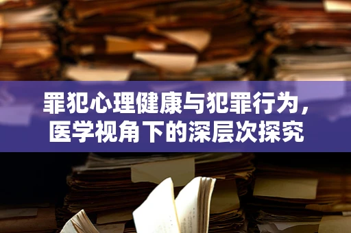 罪犯心理健康与犯罪行为，医学视角下的深层次探究