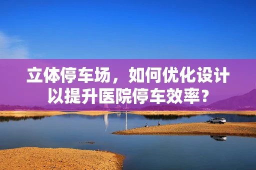 立体停车场，如何优化设计以提升医院停车效率？