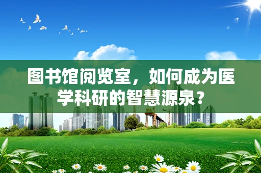 图书馆阅览室，如何成为医学科研的智慧源泉？