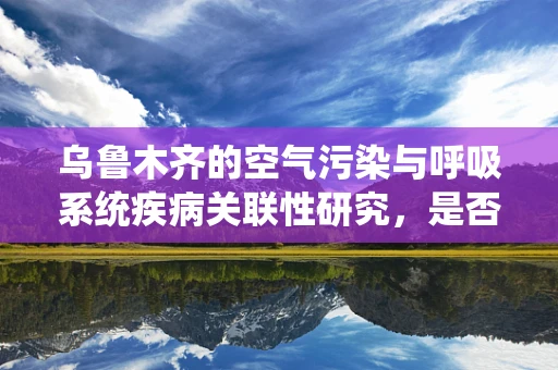 乌鲁木齐的空气污染与呼吸系统疾病关联性研究，是否为健康隐患？