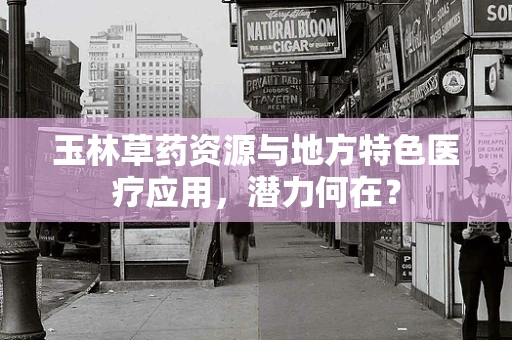 玉林草药资源与地方特色医疗应用，潜力何在？