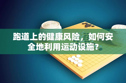 跑道上的健康风险，如何安全地利用运动设施？