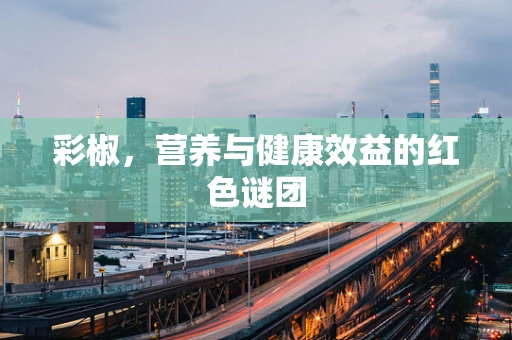 彩椒，营养与健康效益的红色谜团