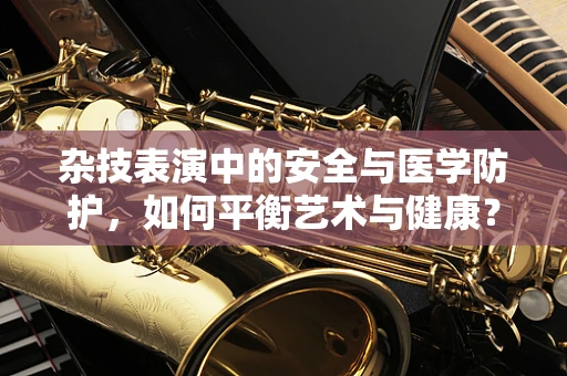 杂技表演中的安全与医学防护，如何平衡艺术与健康？