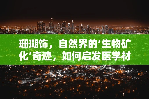 珊瑚饰，自然界的‘生物矿化’奇迹，如何启发医学材料创新？