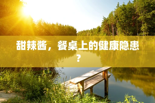 甜辣酱，餐桌上的健康隐患？