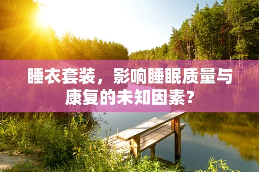 睡衣套装，影响睡眠质量与康复的未知因素？