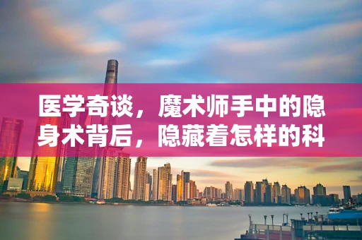 医学奇谈，魔术师手中的隐身术背后，隐藏着怎样的科学奥秘？