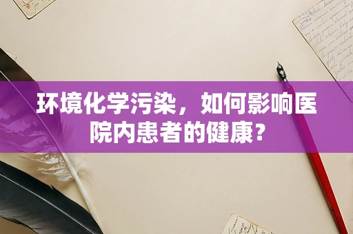 环境化学污染，如何影响医院内患者的健康？