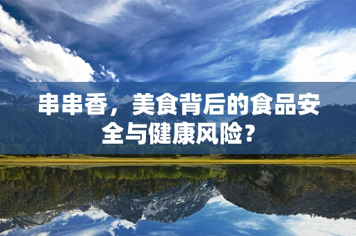 串串香，美食背后的食品安全与健康风险？