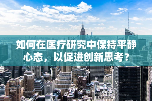 如何在医疗研究中保持平静心态，以促进创新思考？