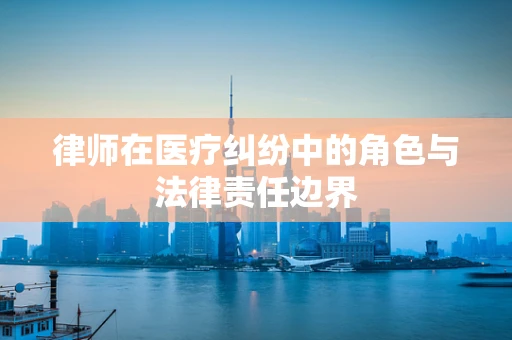律师在医疗纠纷中的角色与法律责任边界
