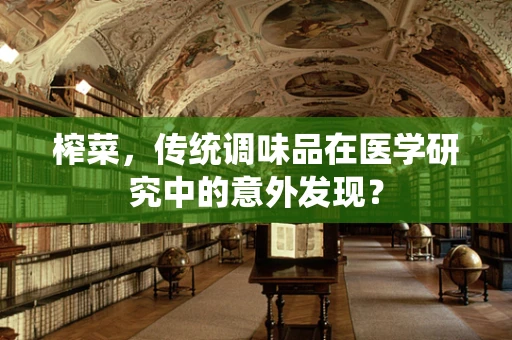 榨菜，传统调味品在医学研究中的意外发现？