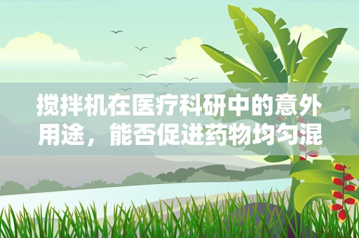 搅拌机在医疗科研中的意外用途，能否促进药物均匀混合？