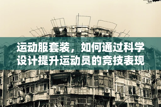 运动服套装，如何通过科学设计提升运动员的竞技表现？