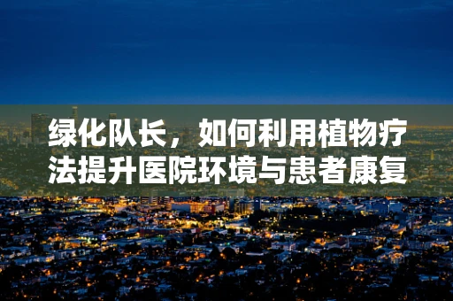 绿化队长，如何利用植物疗法提升医院环境与患者康复？