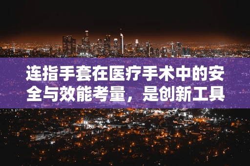 连指手套在医疗手术中的安全与效能考量，是创新工具还是操作障碍？