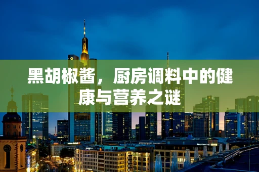 黑胡椒酱，厨房调料中的健康与营养之谜