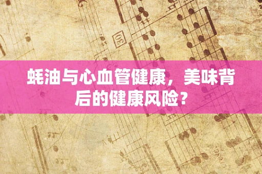 蚝油与心血管健康，美味背后的健康风险？