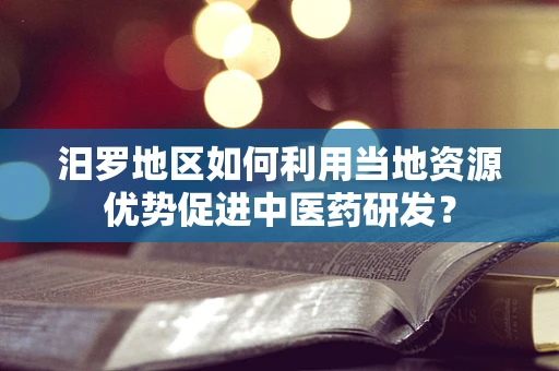 汨罗地区如何利用当地资源优势促进中医药研发？